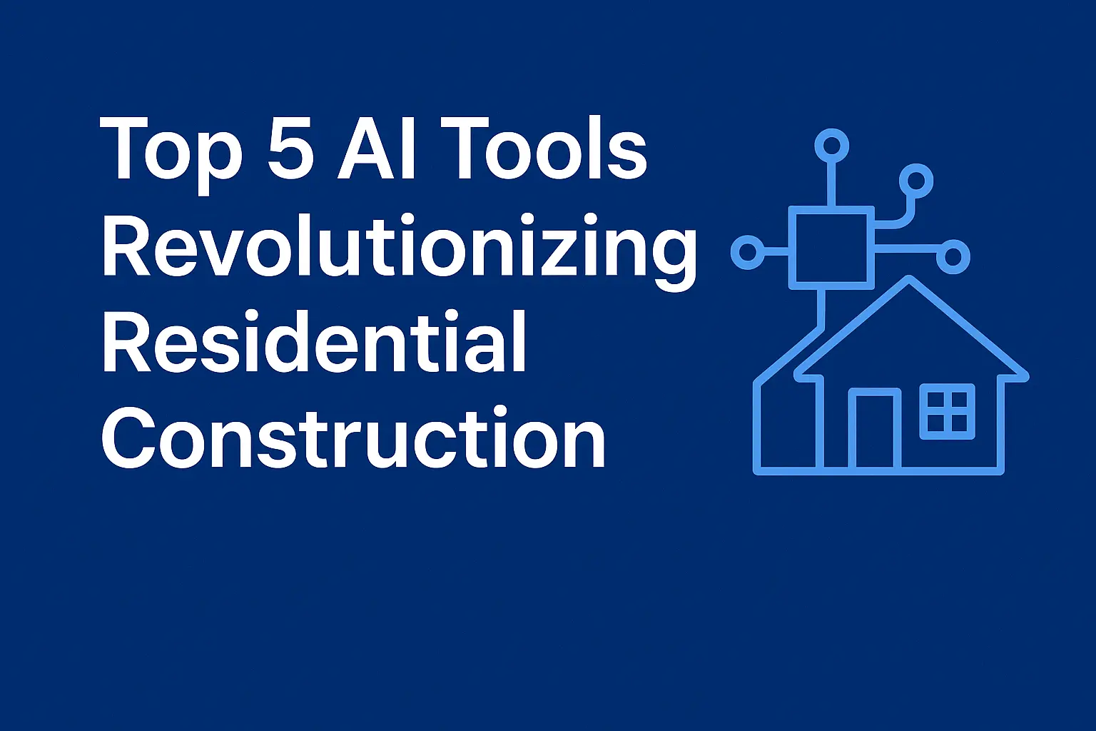 Top 5 AI Tools Revolutionizing Residential Construction